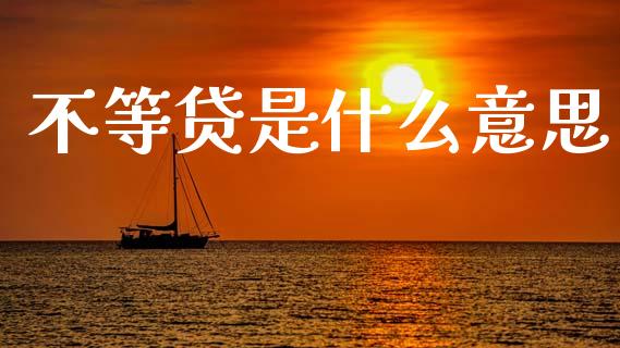 不等贷是什么意思_https://wap.qdlswl.com_证券新闻_第1张