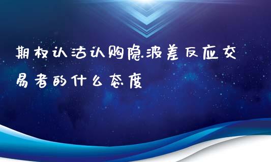 期权认沽认购隐波差反应交易者的什么态度_https://wap.qdlswl.com_证券新闻_第1张