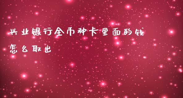 兴业银行全币种卡里面的钱怎么取出_https://wap.qdlswl.com_全球经济_第1张