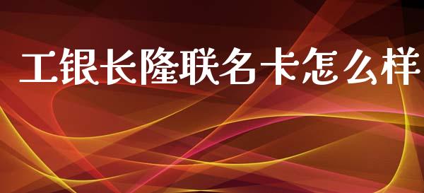 工银长隆联名卡怎么样_https://wap.qdlswl.com_理财投资_第1张