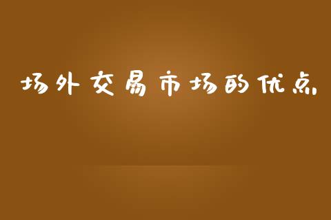 场外交易市场的优点_https://wap.qdlswl.com_财经资讯_第1张