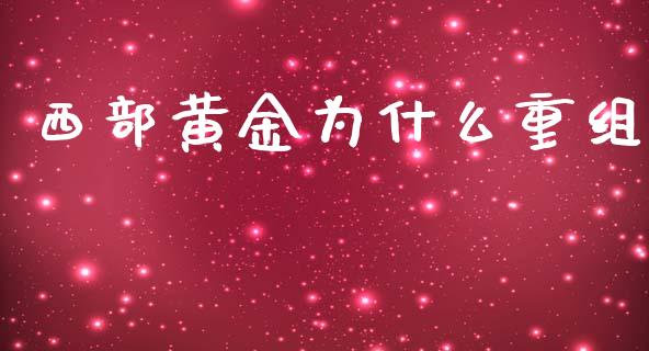 西部黄金为什么重组_https://wap.qdlswl.com_财经资讯_第1张