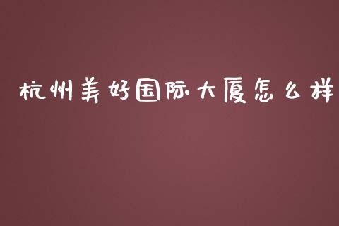 杭州美好国际大厦怎么样_https://wap.qdlswl.com_理财投资_第1张