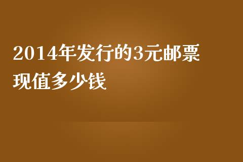 2014年发行的3元邮票现值多少钱_https://wap.qdlswl.com_理财投资_第1张