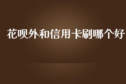 花呗外和信用卡刷哪个好_https://wap.qdlswl.com_理财投资_第1张