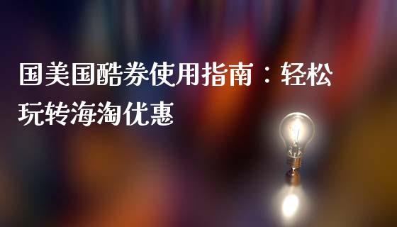 国美国酷券使用指南:轻松玩转海淘优惠_财经资讯_第1张_财经资讯_理财投资_证券新闻_全球经济 国美国酷券使用指南:轻松玩转海淘优惠_https://wap.qdlswl.com_财经资讯_第1张