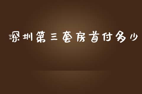 深圳第三套房首付多少_https://wap.qdlswl.com_证券新闻_第1张