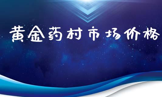 黄金药村市场价格_https://wap.qdlswl.com_全球经济_第1张