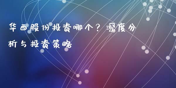 华西股份投资哪个？深度分析与投资策略_https://wap.qdlswl.com_证券新闻_第1张