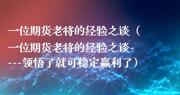 一位期货老将的经验之谈（一位期货老将的经验之谈----领悟了就可稳定赢利了）_https://wap.qdlswl.com_理财投资_第1张