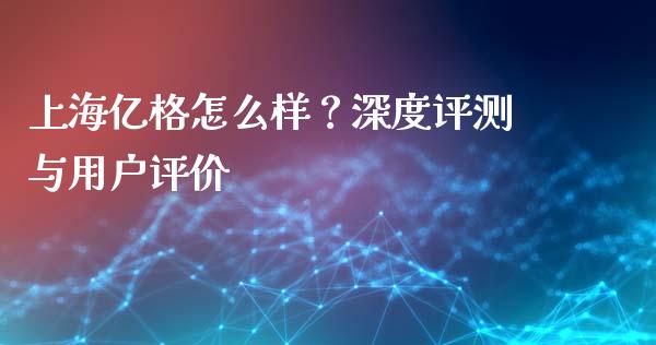 上海亿格怎么样？深度评测与用户评价_https://wap.qdlswl.com_全球经济_第1张