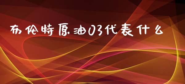 布伦特原油03代表什么_https://wap.qdlswl.com_证券新闻_第1张