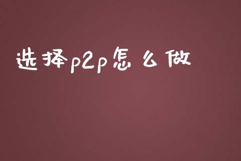 选择p2p怎么做_https://wap.qdlswl.com_证券新闻_第1张