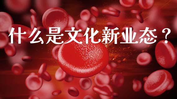 什么是文化新业态？_https://wap.qdlswl.com_全球经济_第1张