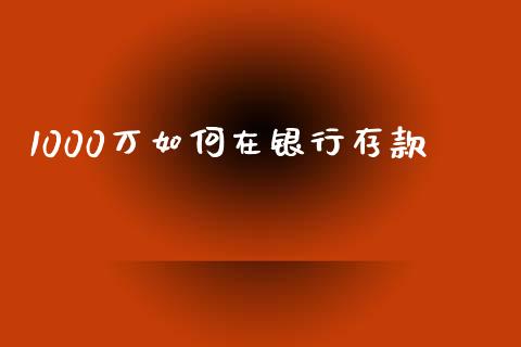 1000万如何在银行存款_https://wap.qdlswl.com_全球经济_第1张