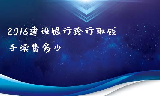 2016建设银行跨行取钱手续费多少_https://wap.qdlswl.com_证券新闻_第1张