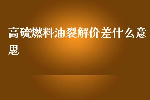 高硫燃料油裂解价差什么意思_https://wap.qdlswl.com_证券新闻_第1张