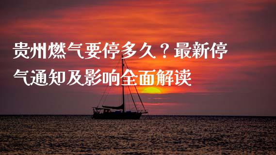 贵州燃气要停多久？最新停气通知及影响全面解读_https://wap.qdlswl.com_全球经济_第1张