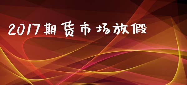 2017期货市场放假_https://wap.qdlswl.com_证券新闻_第1张