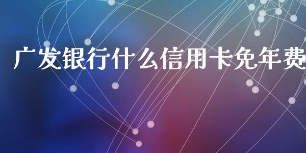 广发银行什么信用卡免年费_https://wap.qdlswl.com_全球经济_第1张