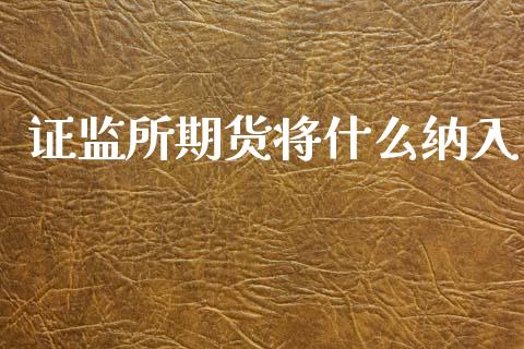 证监所期货将什么纳入_https://wap.qdlswl.com_证券新闻_第1张