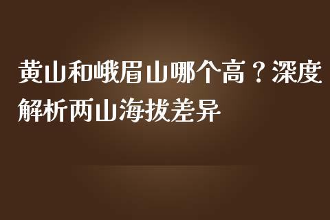 黄山和峨眉山哪个高？深度解析两山海拔差异_https://wap.qdlswl.com_财经资讯_第1张