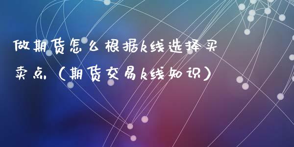 做期货怎么根据k线选择买卖点（期货交易k线知识）_https://wap.qdlswl.com_证券新闻_第1张