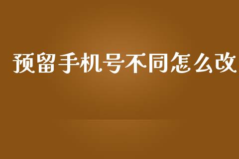 预留手机号不同怎么改_https://wap.qdlswl.com_全球经济_第1张