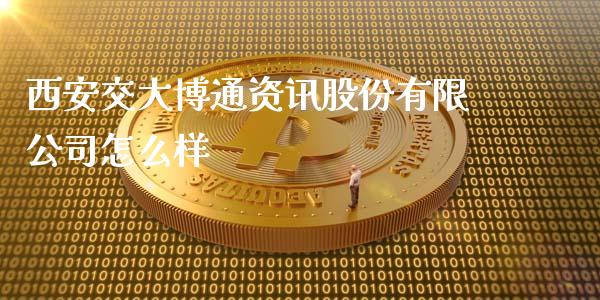 西安交大博通资讯股份有限公司怎么样_https://wap.qdlswl.com_证券新闻_第1张