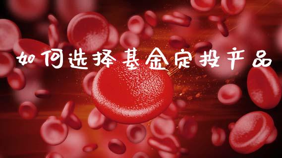 如何选择基金定投产品_https://wap.qdlswl.com_财经资讯_第1张