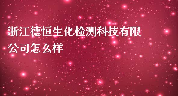 浙江德恒生化检测科技有限公司怎么样_https://wap.qdlswl.com_证券新闻_第1张