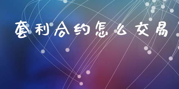 套利合约怎么交易_https://wap.qdlswl.com_全球经济_第1张