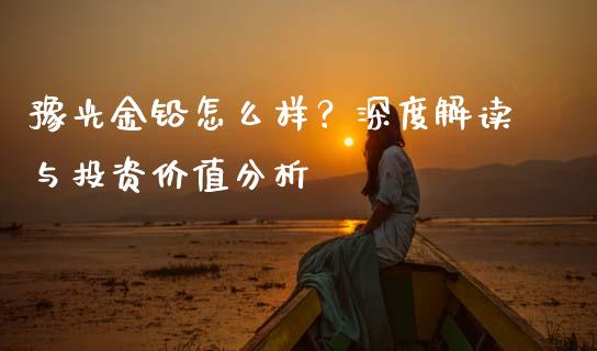 豫光金铅怎么样？深度解读与投资价值分析_https://wap.qdlswl.com_财经资讯_第1张