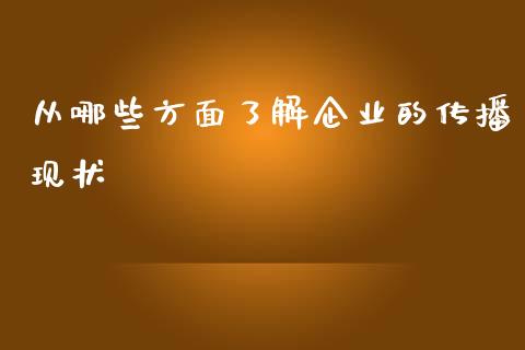 从哪些方面了解企业的传播现状_https://wap.qdlswl.com_理财投资_第1张