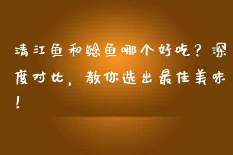 清江鱼和鲶鱼哪个好吃？深度对比，教你选出最佳美味！_https://wap.qdlswl.com_全球经济_第1张