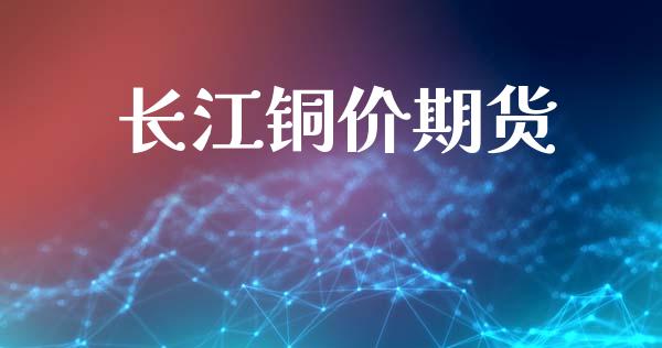 长江铜价期货_https://wap.qdlswl.com_证券新闻_第1张