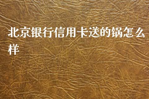 北京银行信用卡送的锅怎么样_https://wap.qdlswl.com_全球经济_第1张