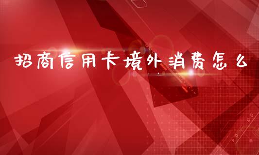 招商信用卡境外消费怎么_https://wap.qdlswl.com_证券新闻_第1张