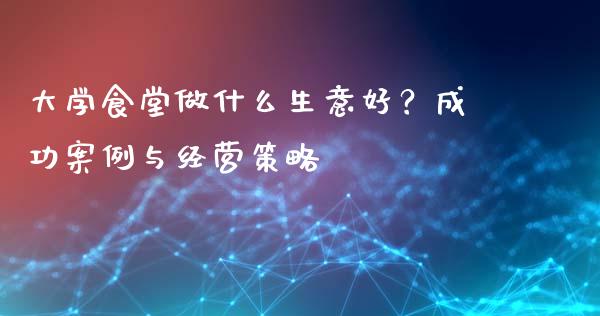 大学食堂做什么生意好？成功案例与经营策略_https://wap.qdlswl.com_证券新闻_第1张