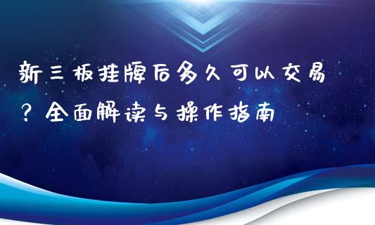 新三板挂牌后多久可以交易？全面解读与操作指南_https://wap.qdlswl.com_全球经济_第1张