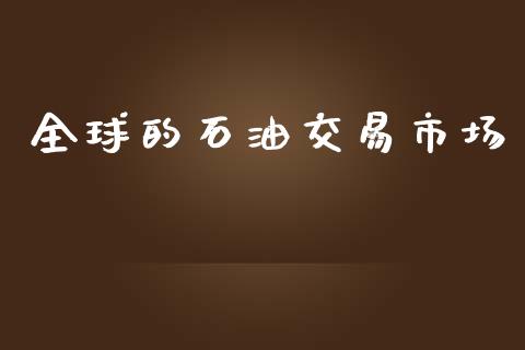 全球的石油交易市场_https://wap.qdlswl.com_理财投资_第1张