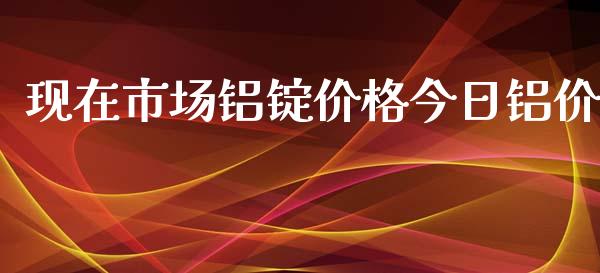 现在市场铝锭价格今日铝价_https://wap.qdlswl.com_全球经济_第1张