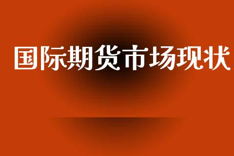 国际期货市场现状_https://wap.qdlswl.com_全球经济_第1张