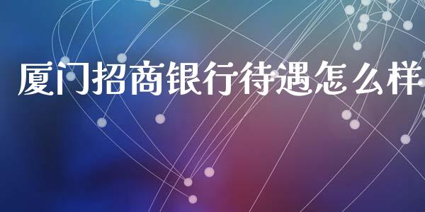 厦门招商银行待遇怎么样_https://wap.qdlswl.com_全球经济_第1张