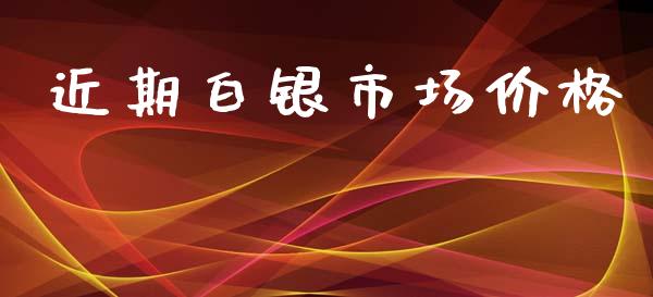 近期白银市场价格_https://wap.qdlswl.com_全球经济_第1张