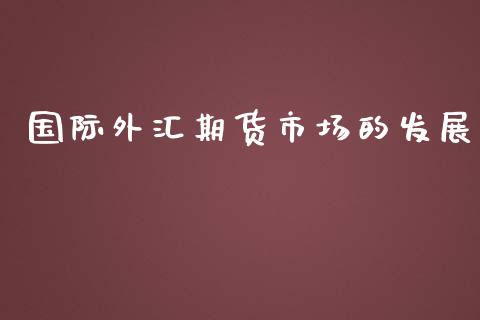 国际外汇期货市场的发展_https://wap.qdlswl.com_全球经济_第1张