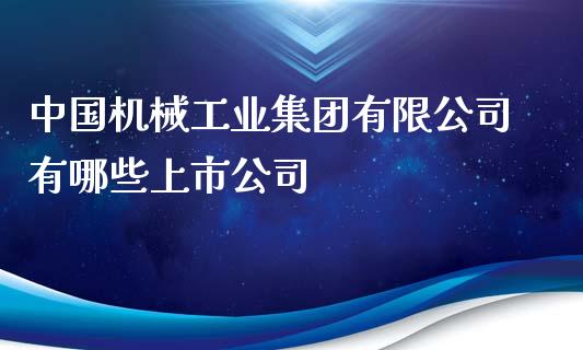 中国机械工业集团有限公司有哪些上市公司_https://wap.qdlswl.com_全球经济_第1张