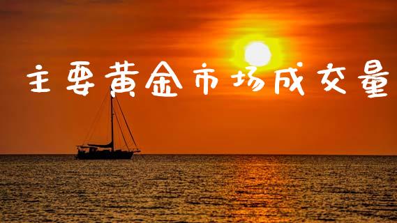 主要黄金市场成交量_https://wap.qdlswl.com_财经资讯_第1张