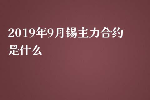 2019年9月锡主力合约是什么_https://wap.qdlswl.com_理财投资_第1张