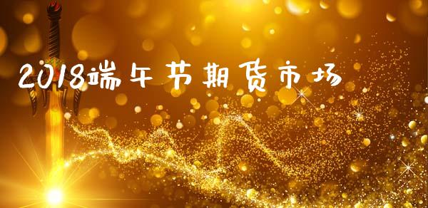 2018端午节期货市场_https://wap.qdlswl.com_财经资讯_第1张